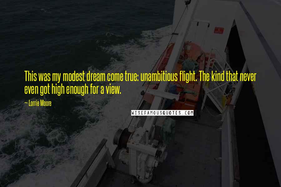 Lorrie Moore Quotes: This was my modest dream come true: unambitious flight. The kind that never even got high enough for a view.