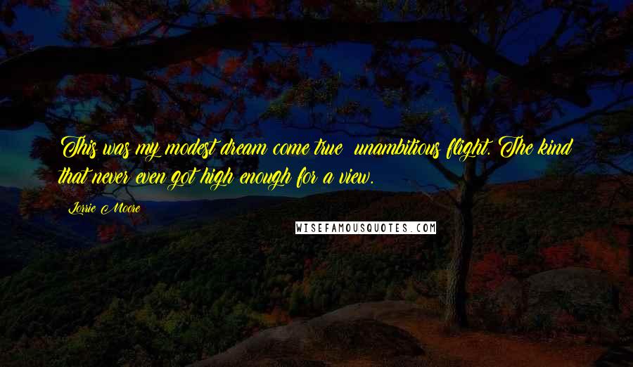 Lorrie Moore Quotes: This was my modest dream come true: unambitious flight. The kind that never even got high enough for a view.