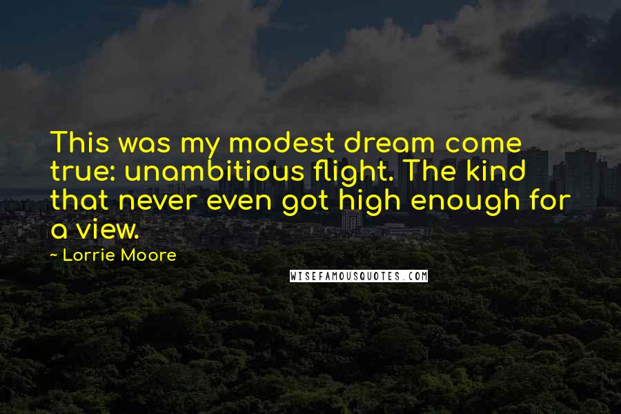 Lorrie Moore Quotes: This was my modest dream come true: unambitious flight. The kind that never even got high enough for a view.