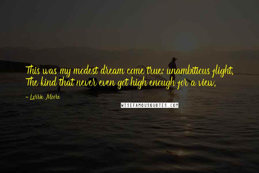 Lorrie Moore Quotes: This was my modest dream come true: unambitious flight. The kind that never even got high enough for a view.