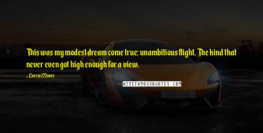 Lorrie Moore Quotes: This was my modest dream come true: unambitious flight. The kind that never even got high enough for a view.