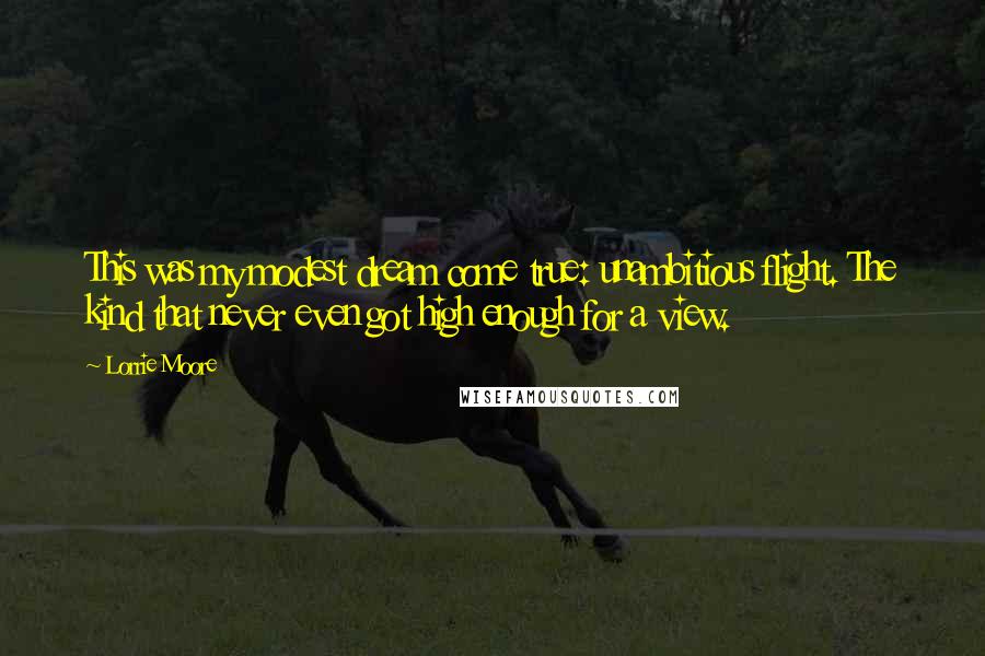 Lorrie Moore Quotes: This was my modest dream come true: unambitious flight. The kind that never even got high enough for a view.