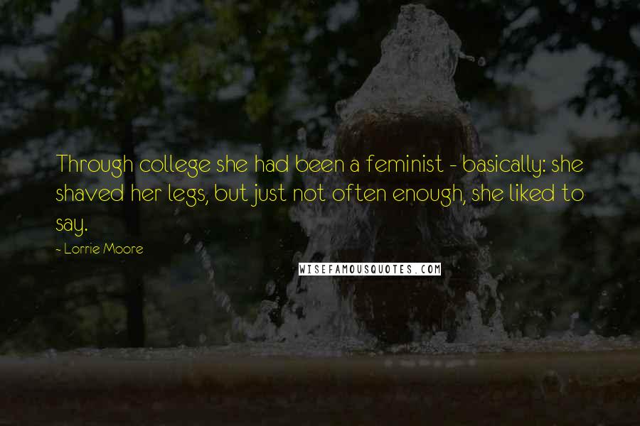 Lorrie Moore Quotes: Through college she had been a feminist - basically: she shaved her legs, but just not often enough, she liked to say.