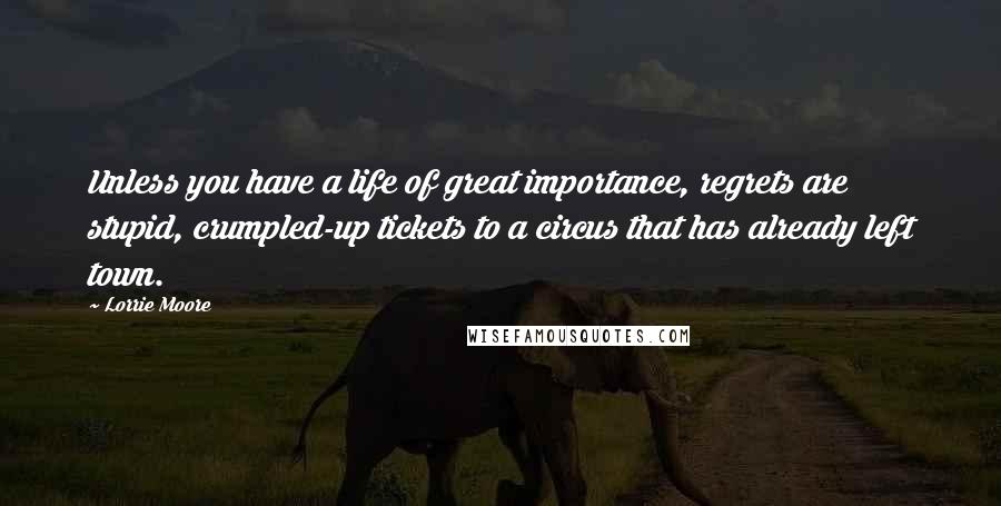 Lorrie Moore Quotes: Unless you have a life of great importance, regrets are stupid, crumpled-up tickets to a circus that has already left town.