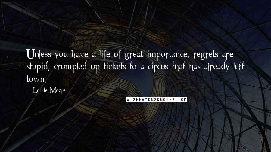 Lorrie Moore Quotes: Unless you have a life of great importance, regrets are stupid, crumpled-up tickets to a circus that has already left town.