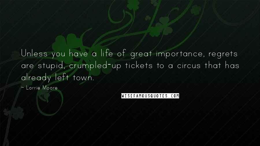 Lorrie Moore Quotes: Unless you have a life of great importance, regrets are stupid, crumpled-up tickets to a circus that has already left town.