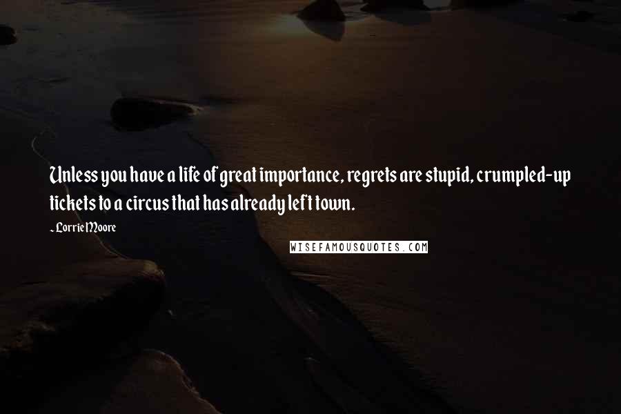 Lorrie Moore Quotes: Unless you have a life of great importance, regrets are stupid, crumpled-up tickets to a circus that has already left town.