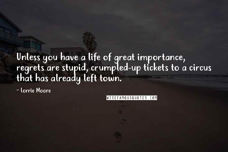Lorrie Moore Quotes: Unless you have a life of great importance, regrets are stupid, crumpled-up tickets to a circus that has already left town.