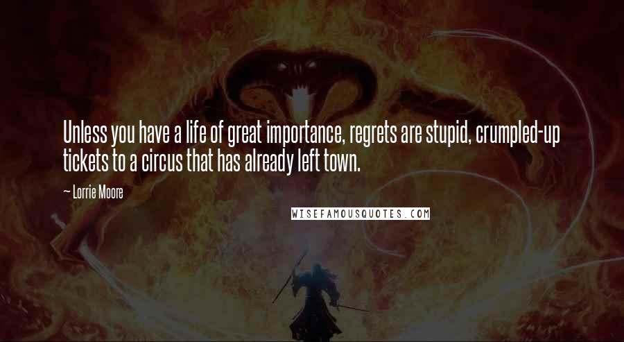 Lorrie Moore Quotes: Unless you have a life of great importance, regrets are stupid, crumpled-up tickets to a circus that has already left town.