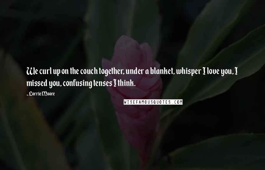 Lorrie Moore Quotes: We curl up on the couch together, under a blanket, whisper I love you, I missed you, confusing tenses I think.