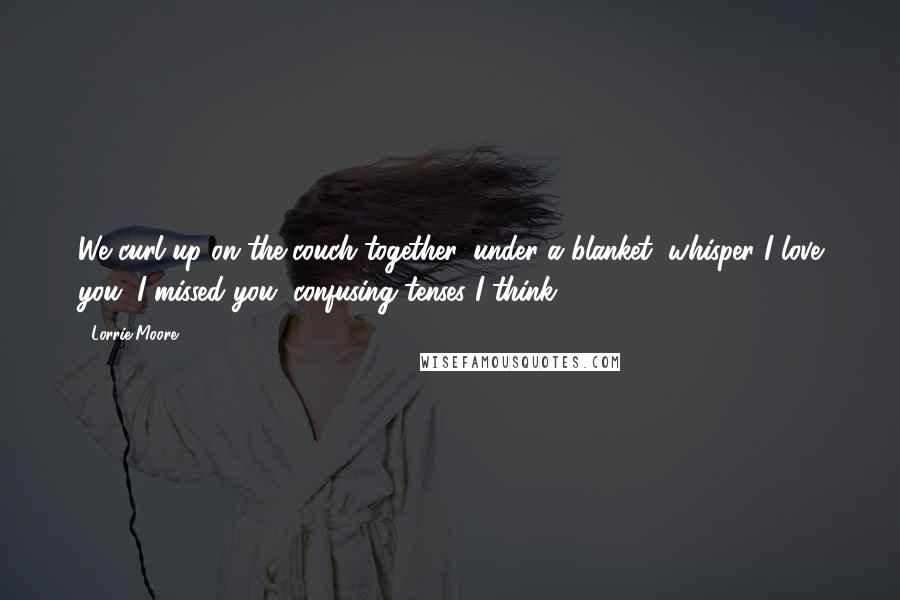 Lorrie Moore Quotes: We curl up on the couch together, under a blanket, whisper I love you, I missed you, confusing tenses I think.