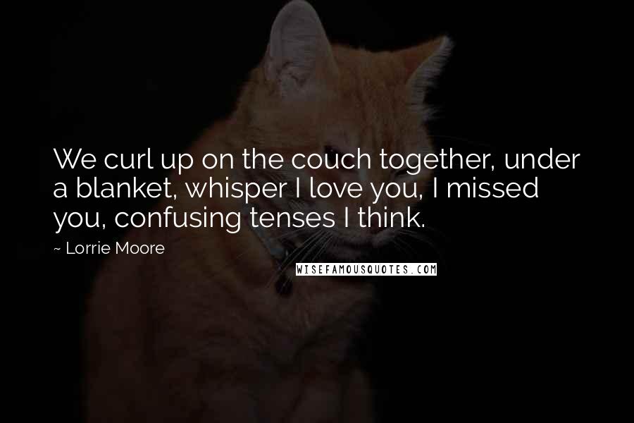 Lorrie Moore Quotes: We curl up on the couch together, under a blanket, whisper I love you, I missed you, confusing tenses I think.