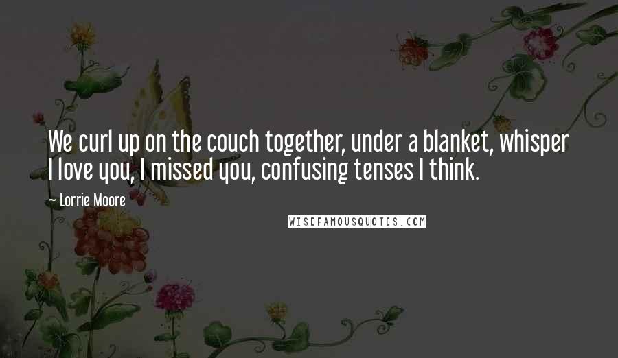 Lorrie Moore Quotes: We curl up on the couch together, under a blanket, whisper I love you, I missed you, confusing tenses I think.