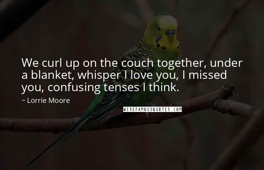 Lorrie Moore Quotes: We curl up on the couch together, under a blanket, whisper I love you, I missed you, confusing tenses I think.