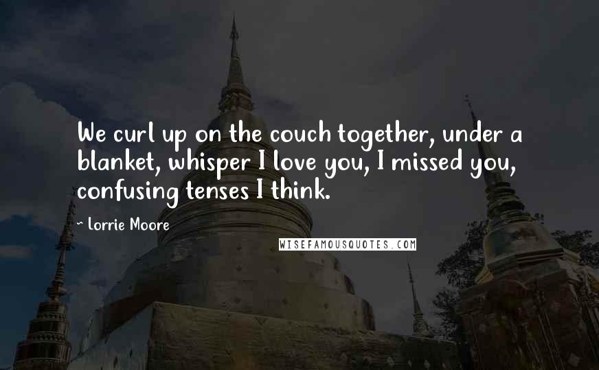 Lorrie Moore Quotes: We curl up on the couch together, under a blanket, whisper I love you, I missed you, confusing tenses I think.