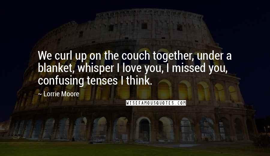 Lorrie Moore Quotes: We curl up on the couch together, under a blanket, whisper I love you, I missed you, confusing tenses I think.