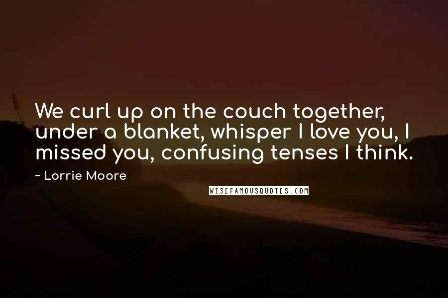 Lorrie Moore Quotes: We curl up on the couch together, under a blanket, whisper I love you, I missed you, confusing tenses I think.