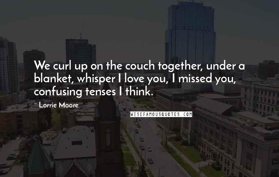 Lorrie Moore Quotes: We curl up on the couch together, under a blanket, whisper I love you, I missed you, confusing tenses I think.