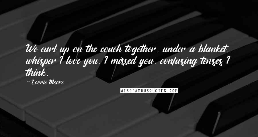 Lorrie Moore Quotes: We curl up on the couch together, under a blanket, whisper I love you, I missed you, confusing tenses I think.