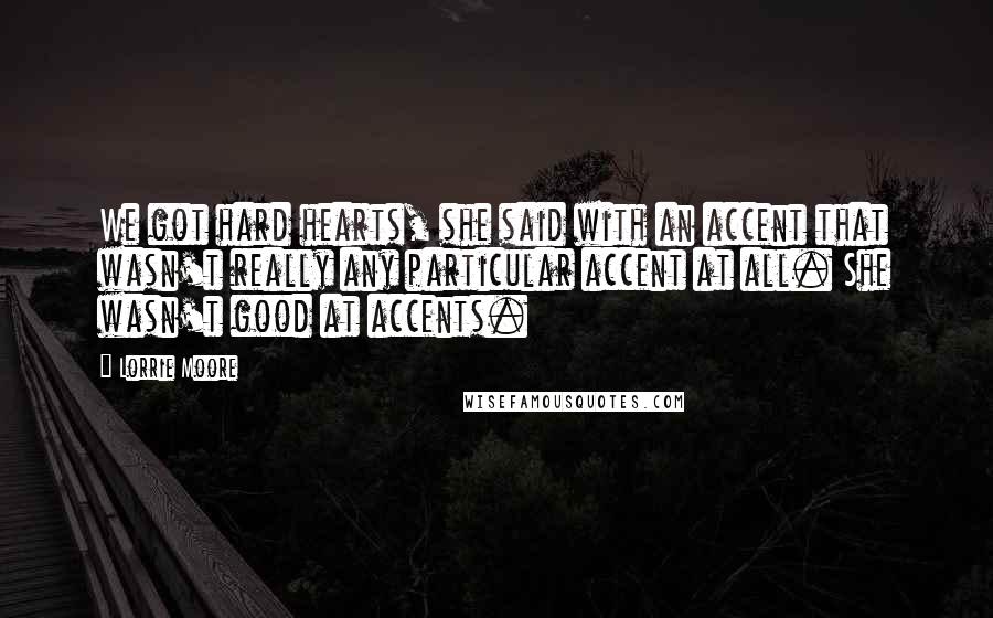 Lorrie Moore Quotes: We got hard hearts, she said with an accent that wasn't really any particular accent at all. She wasn't good at accents.