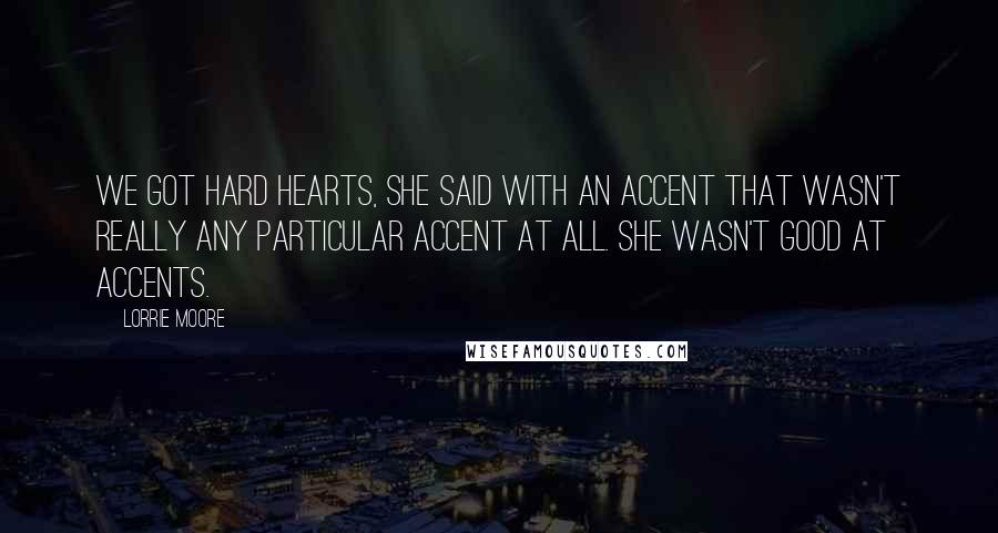 Lorrie Moore Quotes: We got hard hearts, she said with an accent that wasn't really any particular accent at all. She wasn't good at accents.