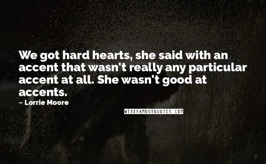 Lorrie Moore Quotes: We got hard hearts, she said with an accent that wasn't really any particular accent at all. She wasn't good at accents.
