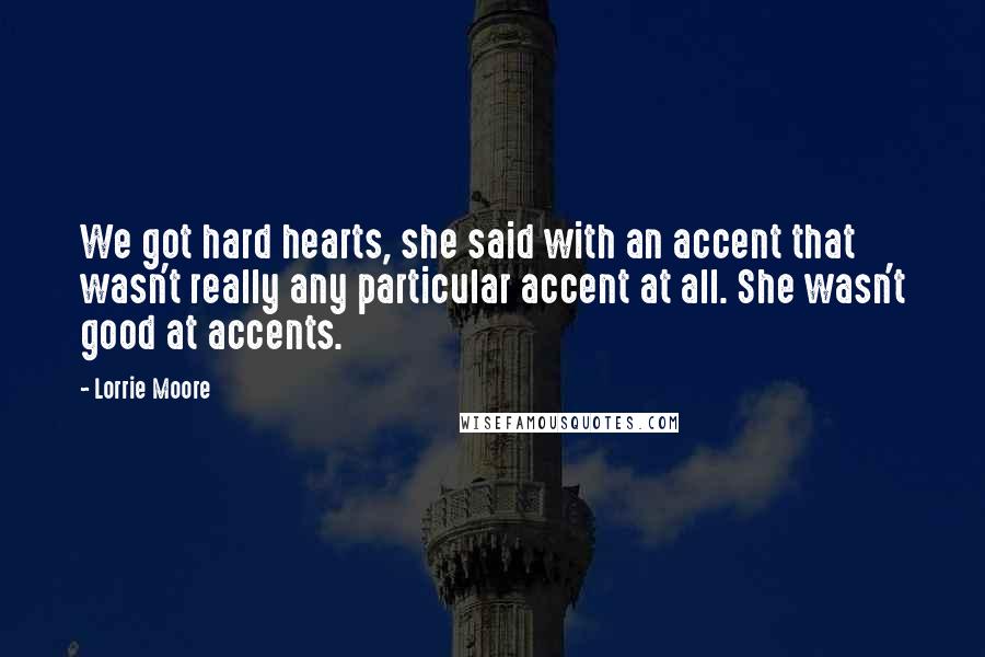 Lorrie Moore Quotes: We got hard hearts, she said with an accent that wasn't really any particular accent at all. She wasn't good at accents.