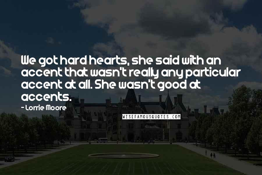 Lorrie Moore Quotes: We got hard hearts, she said with an accent that wasn't really any particular accent at all. She wasn't good at accents.