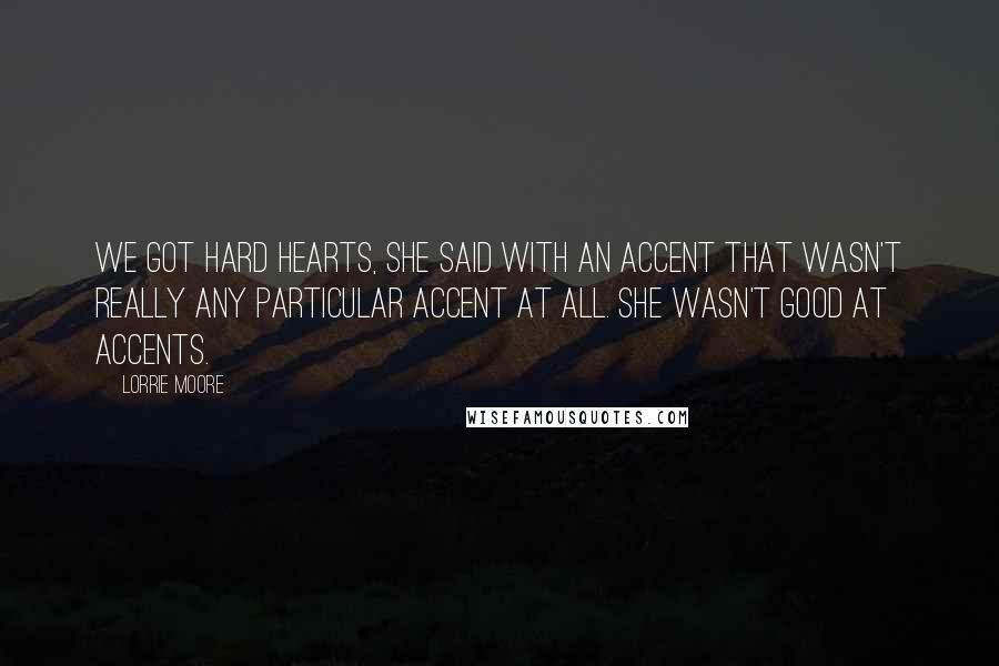 Lorrie Moore Quotes: We got hard hearts, she said with an accent that wasn't really any particular accent at all. She wasn't good at accents.