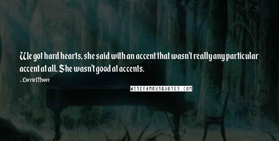 Lorrie Moore Quotes: We got hard hearts, she said with an accent that wasn't really any particular accent at all. She wasn't good at accents.