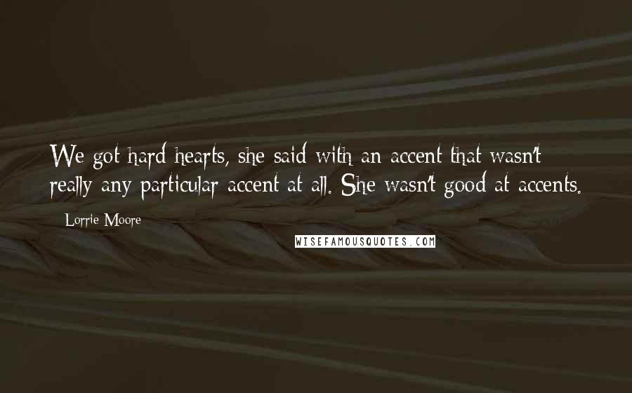 Lorrie Moore Quotes: We got hard hearts, she said with an accent that wasn't really any particular accent at all. She wasn't good at accents.