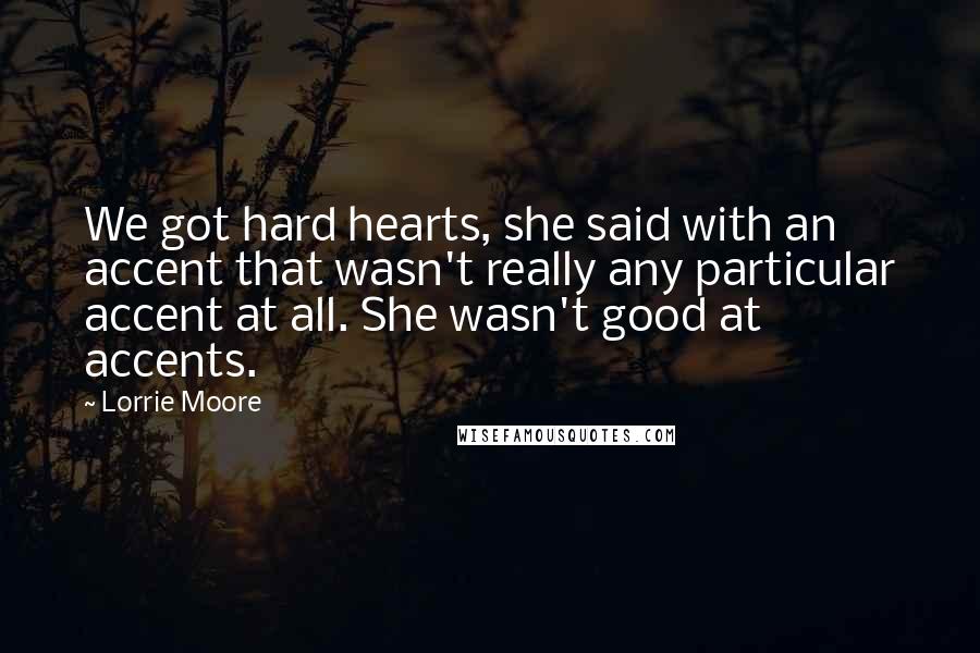 Lorrie Moore Quotes: We got hard hearts, she said with an accent that wasn't really any particular accent at all. She wasn't good at accents.