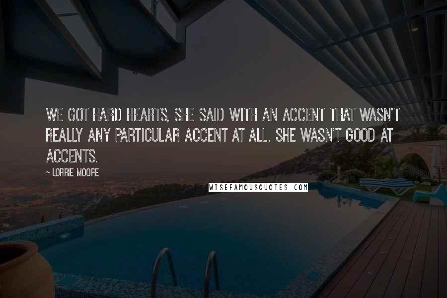 Lorrie Moore Quotes: We got hard hearts, she said with an accent that wasn't really any particular accent at all. She wasn't good at accents.