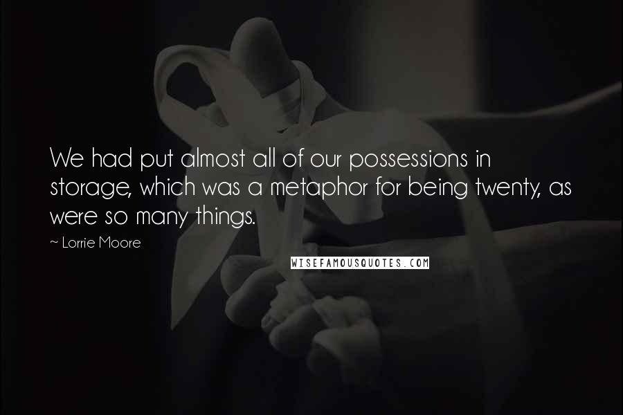 Lorrie Moore Quotes: We had put almost all of our possessions in storage, which was a metaphor for being twenty, as were so many things.