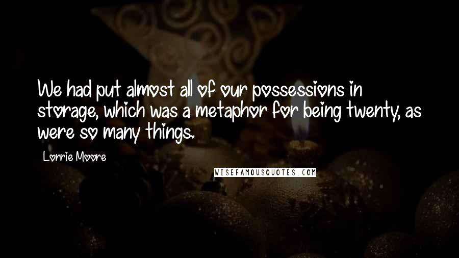 Lorrie Moore Quotes: We had put almost all of our possessions in storage, which was a metaphor for being twenty, as were so many things.