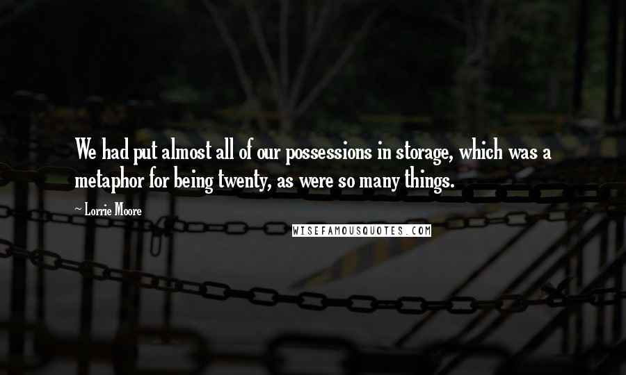 Lorrie Moore Quotes: We had put almost all of our possessions in storage, which was a metaphor for being twenty, as were so many things.