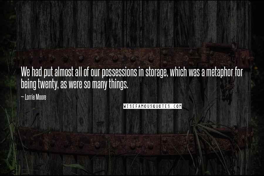 Lorrie Moore Quotes: We had put almost all of our possessions in storage, which was a metaphor for being twenty, as were so many things.