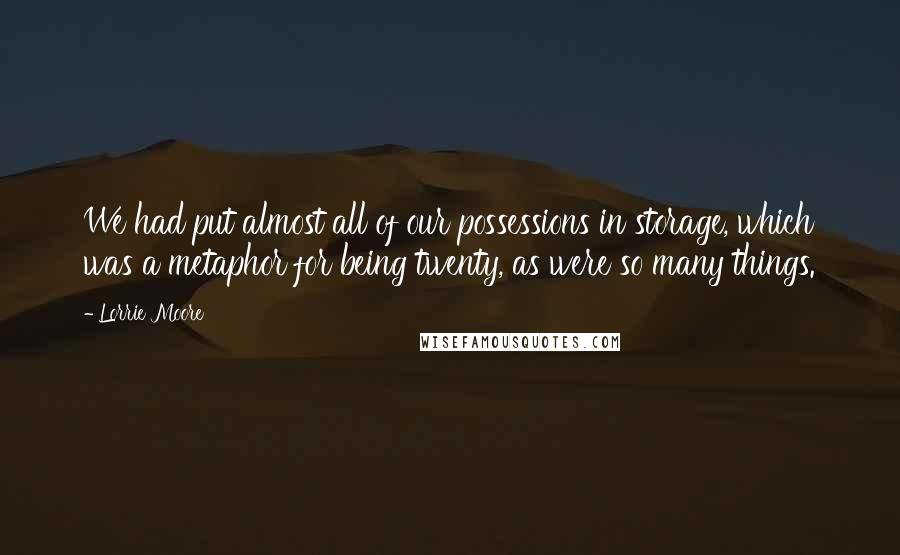 Lorrie Moore Quotes: We had put almost all of our possessions in storage, which was a metaphor for being twenty, as were so many things.