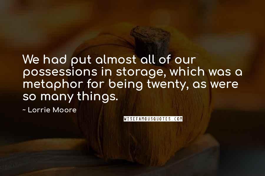 Lorrie Moore Quotes: We had put almost all of our possessions in storage, which was a metaphor for being twenty, as were so many things.