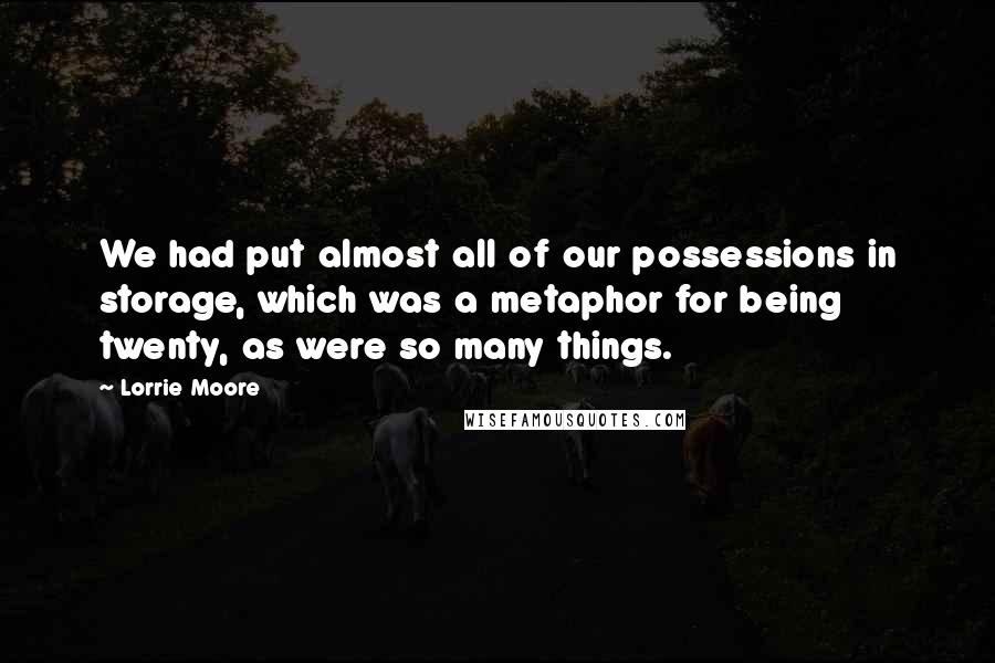 Lorrie Moore Quotes: We had put almost all of our possessions in storage, which was a metaphor for being twenty, as were so many things.