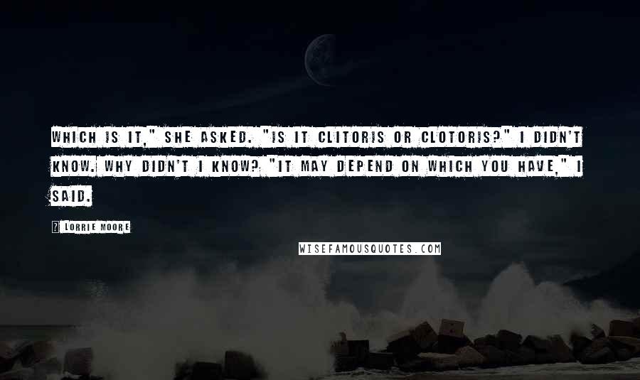 Lorrie Moore Quotes: Which is it," she asked. "Is it CLIToris or clotORis?" I didn't know. Why didn't I know? "It may depend on which you have," I said.
