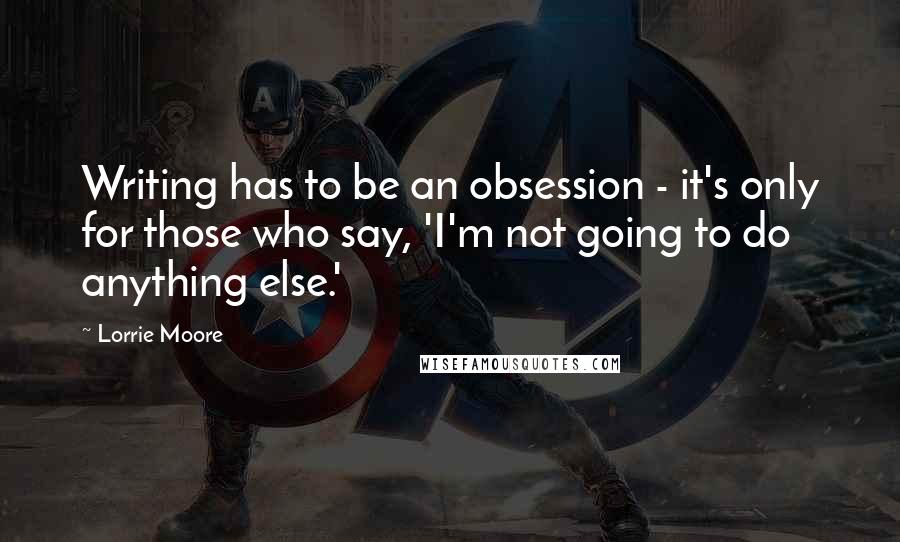 Lorrie Moore Quotes: Writing has to be an obsession - it's only for those who say, 'I'm not going to do anything else.'