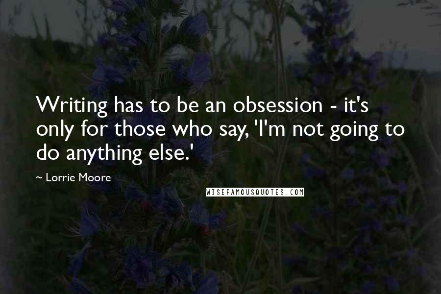 Lorrie Moore Quotes: Writing has to be an obsession - it's only for those who say, 'I'm not going to do anything else.'