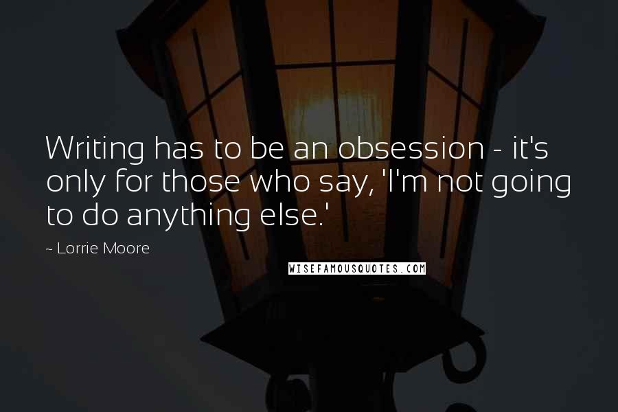 Lorrie Moore Quotes: Writing has to be an obsession - it's only for those who say, 'I'm not going to do anything else.'