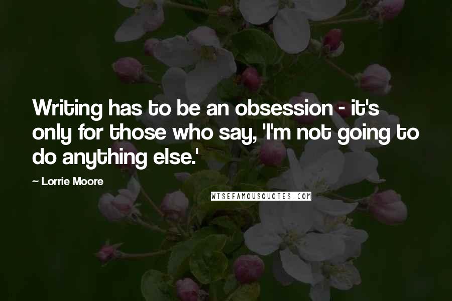 Lorrie Moore Quotes: Writing has to be an obsession - it's only for those who say, 'I'm not going to do anything else.'