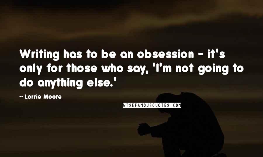 Lorrie Moore Quotes: Writing has to be an obsession - it's only for those who say, 'I'm not going to do anything else.'