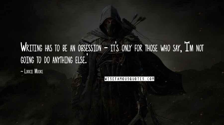 Lorrie Moore Quotes: Writing has to be an obsession - it's only for those who say, 'I'm not going to do anything else.'