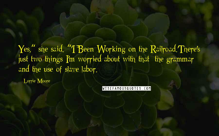 Lorrie Moore Quotes: Yes," she said. "'I Been Working on the Railroad.'There's just two things I'm worried about with that: the grammar and the use of slave labor.