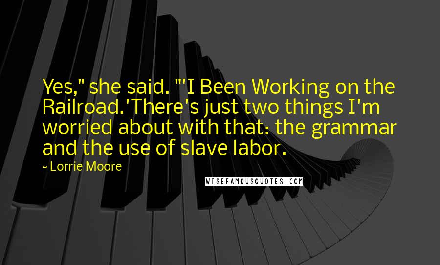 Lorrie Moore Quotes: Yes," she said. "'I Been Working on the Railroad.'There's just two things I'm worried about with that: the grammar and the use of slave labor.