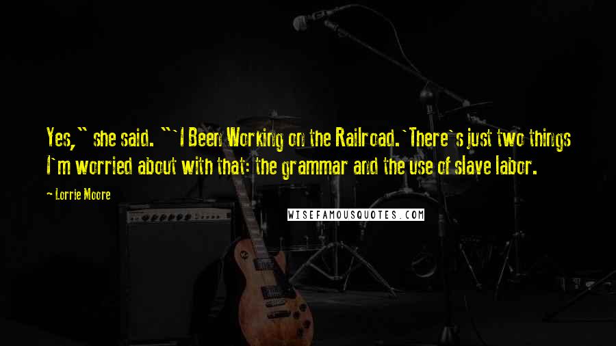 Lorrie Moore Quotes: Yes," she said. "'I Been Working on the Railroad.'There's just two things I'm worried about with that: the grammar and the use of slave labor.